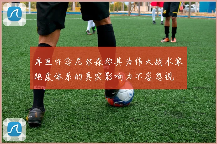 库里怀念尼尔森称其为伟大战术家跑轰体系的真实影响力不容忽视