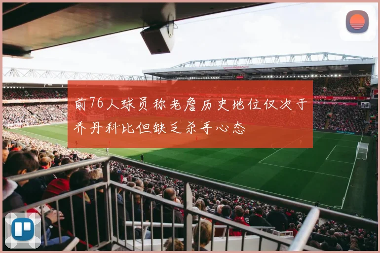 前76人球员称老詹历史地位仅次于乔丹科比但缺乏杀手心态