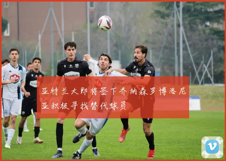 亚特兰大即将签下乔纳森罗博洛尼亚积极寻找替代球员