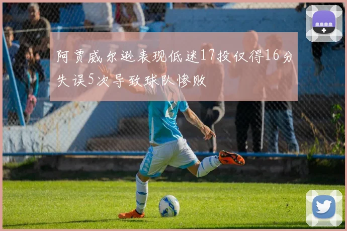阿贾威尔逊表现低迷17投仅得16分失误5次导致球队惨败