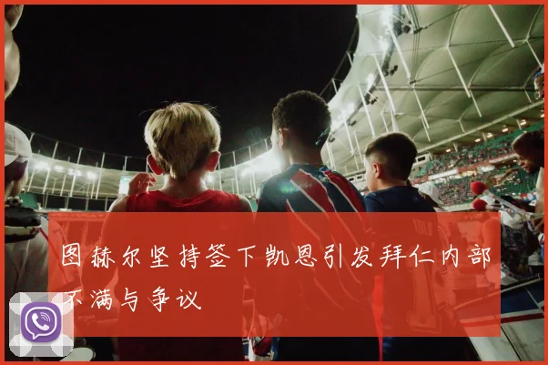 图赫尔坚持签下凯恩引发拜仁内部不满与争议