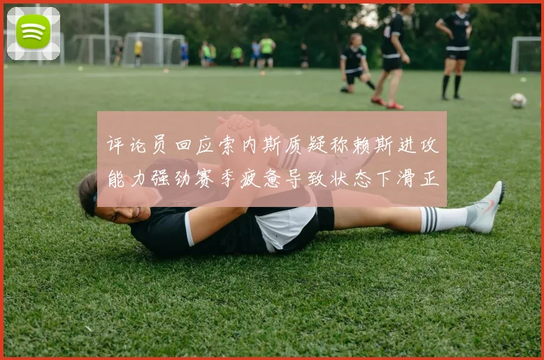 评论员回应索内斯质疑称赖斯进攻能力强劲赛季疲惫导致状态下滑正常