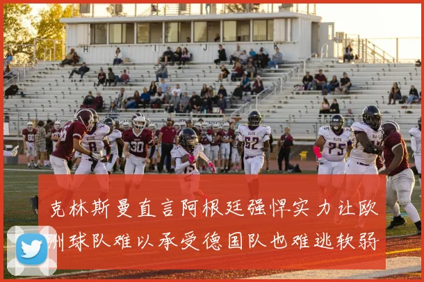 克林斯曼直言阿根廷强悍实力让欧洲球队难以承受德国队也难逃软弱之名