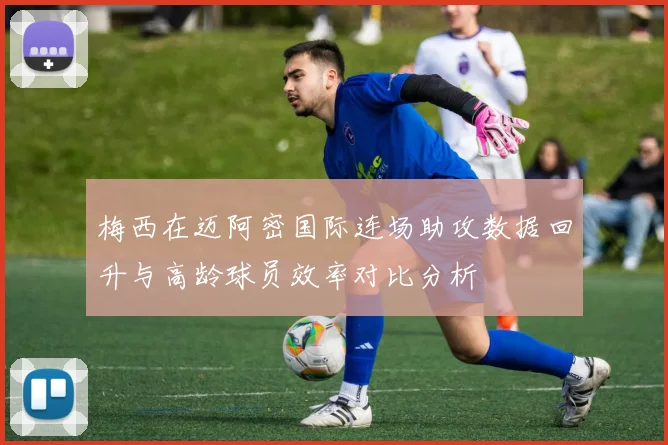 梅西在迈阿密国际连场助攻数据回升与高龄球员效率对比分析