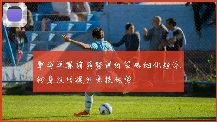 覃海洋赛前调整训练策略细化蛙泳转身技巧提升竞技优势